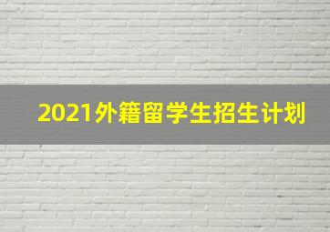 2021外籍留学生招生计划