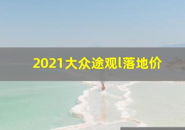 2021大众途观l落地价