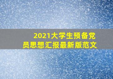 2021大学生预备党员思想汇报最新版范文