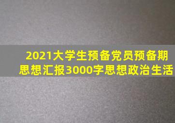 2021大学生预备党员预备期思想汇报3000字思想政治生活