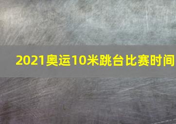 2021奥运10米跳台比赛时间