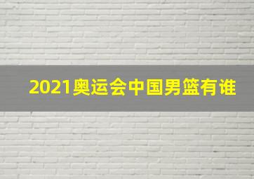 2021奥运会中国男篮有谁