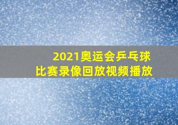 2021奥运会乒乓球比赛录像回放视频播放