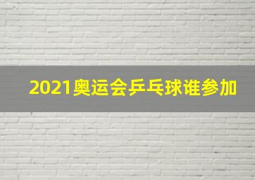 2021奥运会乒乓球谁参加