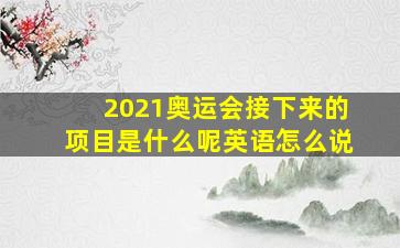 2021奥运会接下来的项目是什么呢英语怎么说