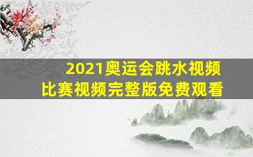 2021奥运会跳水视频比赛视频完整版免费观看