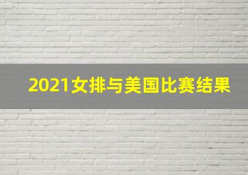 2021女排与美国比赛结果