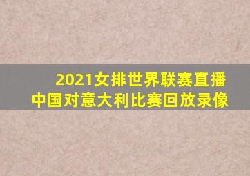 2021女排世界联赛直播中国对意大利比赛回放录像