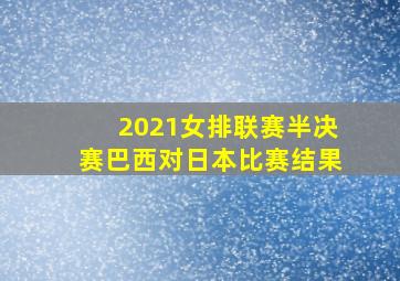 2021女排联赛半决赛巴西对日本比赛结果