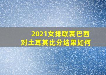 2021女排联赛巴西对土耳其比分结果如何