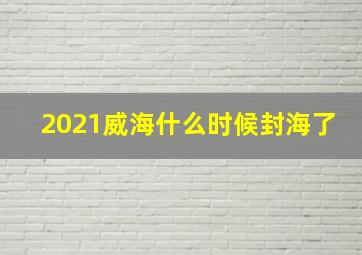 2021威海什么时候封海了