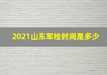 2021山东军检时间是多少