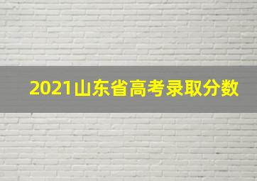 2021山东省高考录取分数