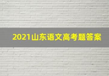 2021山东语文高考题答案