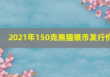 2021年150克熊猫银币发行价