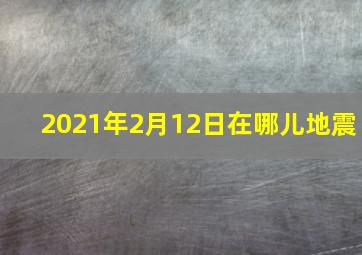 2021年2月12日在哪儿地震