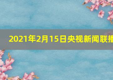 2021年2月15日央视新闻联播