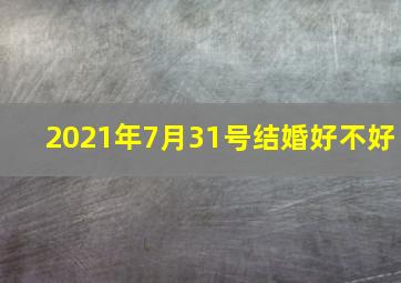 2021年7月31号结婚好不好