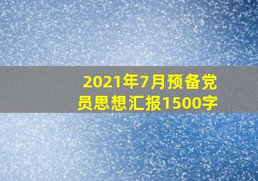 2021年7月预备党员思想汇报1500字