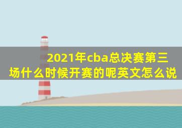 2021年cba总决赛第三场什么时候开赛的呢英文怎么说