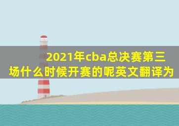 2021年cba总决赛第三场什么时候开赛的呢英文翻译为