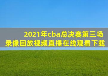 2021年cba总决赛第三场录像回放视频直播在线观看下载