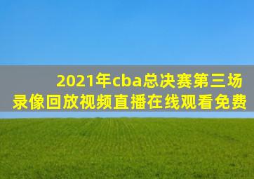 2021年cba总决赛第三场录像回放视频直播在线观看免费