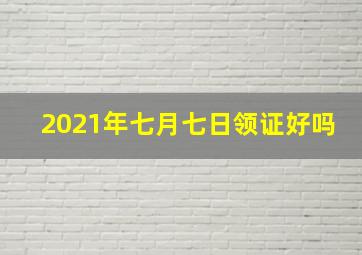 2021年七月七日领证好吗