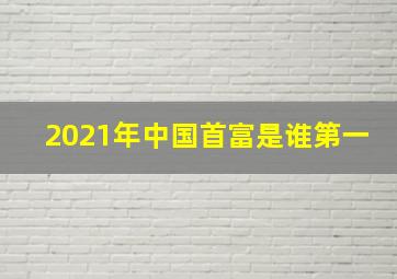 2021年中国首富是谁第一