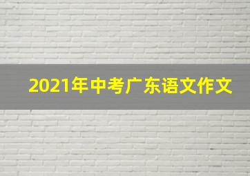 2021年中考广东语文作文