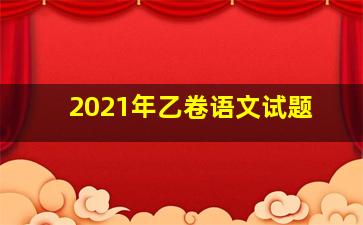 2021年乙卷语文试题