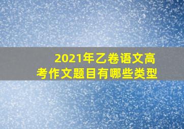 2021年乙卷语文高考作文题目有哪些类型