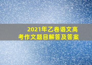 2021年乙卷语文高考作文题目解答及答案