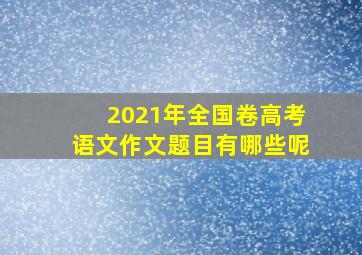 2021年全国卷高考语文作文题目有哪些呢