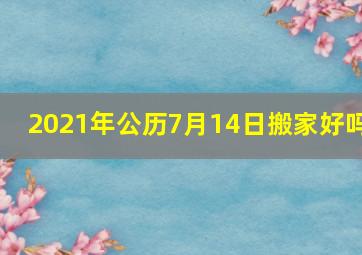 2021年公历7月14日搬家好吗