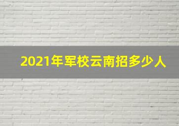 2021年军校云南招多少人