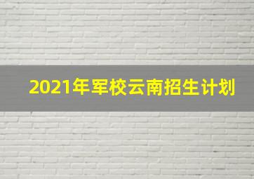 2021年军校云南招生计划