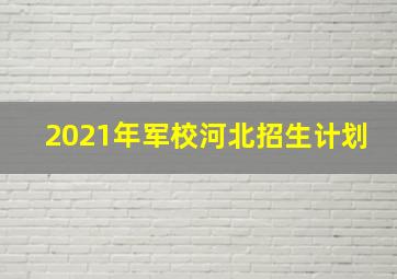 2021年军校河北招生计划