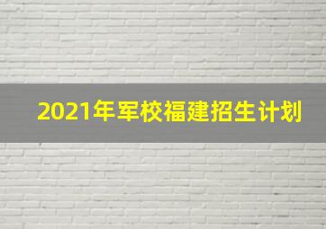 2021年军校福建招生计划