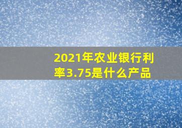 2021年农业银行利率3.75是什么产品