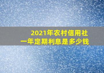 2021年农村信用社一年定期利息是多少钱