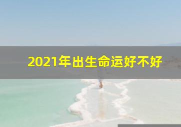 2021年出生命运好不好