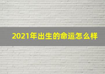 2021年出生的命运怎么样