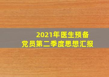 2021年医生预备党员第二季度思想汇报