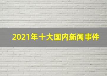 2021年十大国内新闻事件