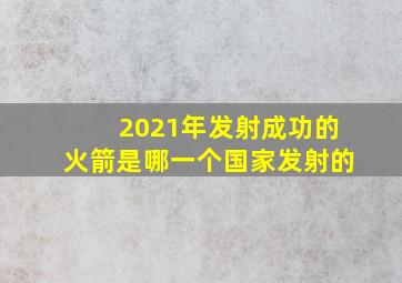 2021年发射成功的火箭是哪一个国家发射的