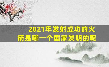 2021年发射成功的火箭是哪一个国家发明的呢