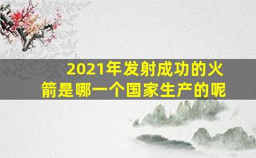 2021年发射成功的火箭是哪一个国家生产的呢