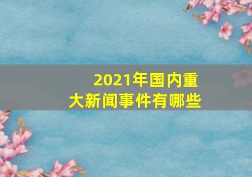 2021年国内重大新闻事件有哪些