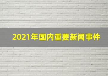 2021年国内重要新闻事件